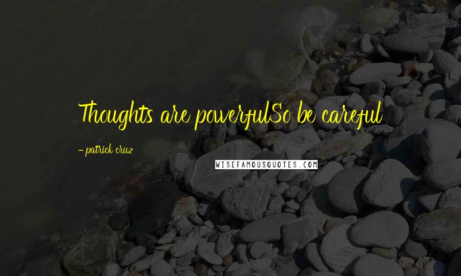 Patrick Cruz Quotes: Thoughts are powerfulSo be careful