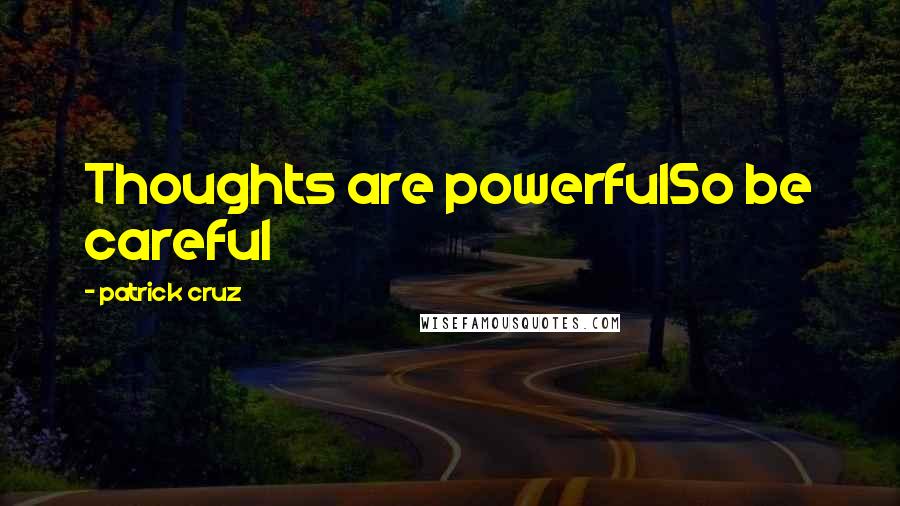 Patrick Cruz Quotes: Thoughts are powerfulSo be careful