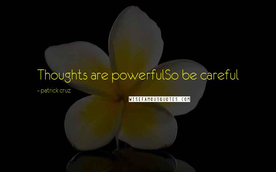 Patrick Cruz Quotes: Thoughts are powerfulSo be careful