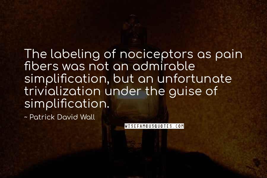 Patrick David Wall Quotes: The labeling of nociceptors as pain fibers was not an admirable simplification, but an unfortunate trivialization under the guise of simplification.