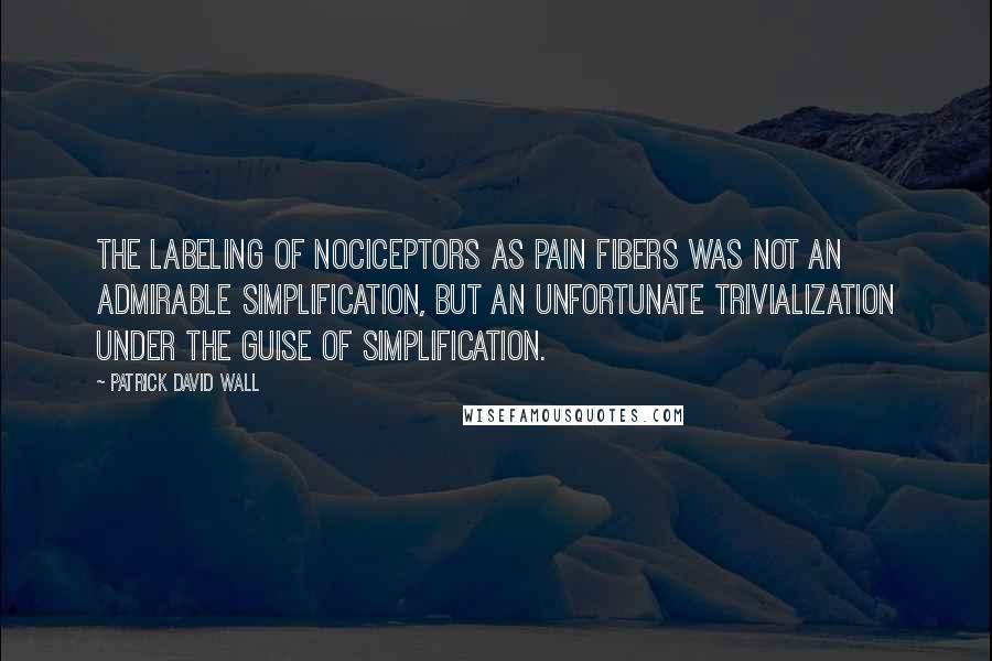 Patrick David Wall Quotes: The labeling of nociceptors as pain fibers was not an admirable simplification, but an unfortunate trivialization under the guise of simplification.