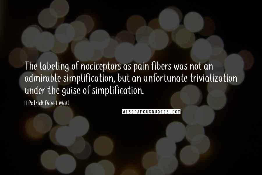 Patrick David Wall Quotes: The labeling of nociceptors as pain fibers was not an admirable simplification, but an unfortunate trivialization under the guise of simplification.