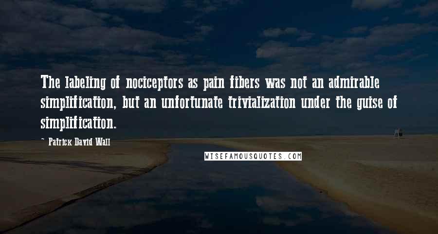Patrick David Wall Quotes: The labeling of nociceptors as pain fibers was not an admirable simplification, but an unfortunate trivialization under the guise of simplification.