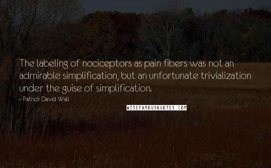 Patrick David Wall Quotes: The labeling of nociceptors as pain fibers was not an admirable simplification, but an unfortunate trivialization under the guise of simplification.