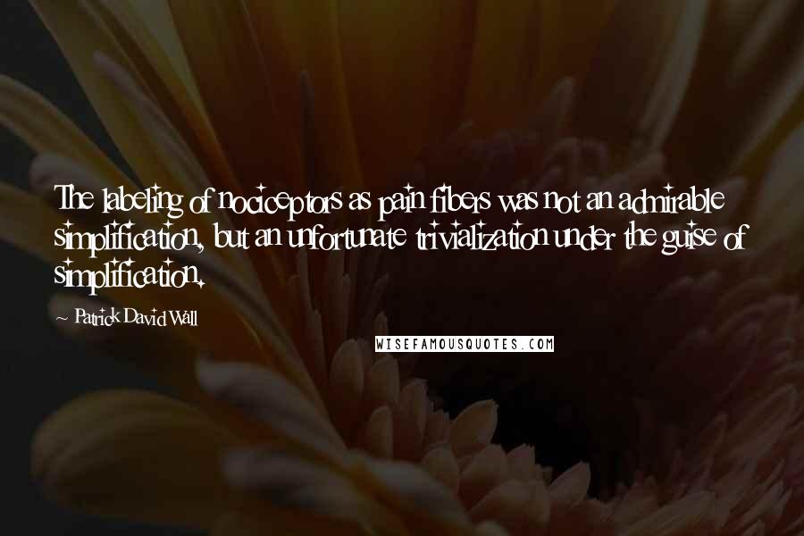 Patrick David Wall Quotes: The labeling of nociceptors as pain fibers was not an admirable simplification, but an unfortunate trivialization under the guise of simplification.