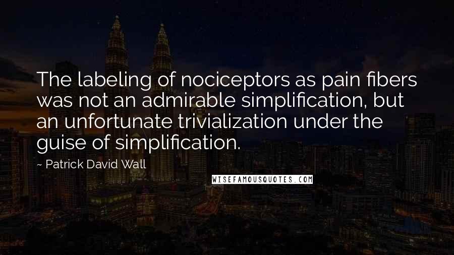 Patrick David Wall Quotes: The labeling of nociceptors as pain fibers was not an admirable simplification, but an unfortunate trivialization under the guise of simplification.