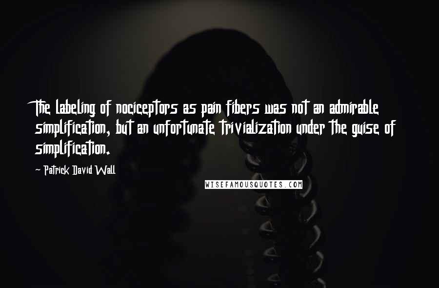 Patrick David Wall Quotes: The labeling of nociceptors as pain fibers was not an admirable simplification, but an unfortunate trivialization under the guise of simplification.