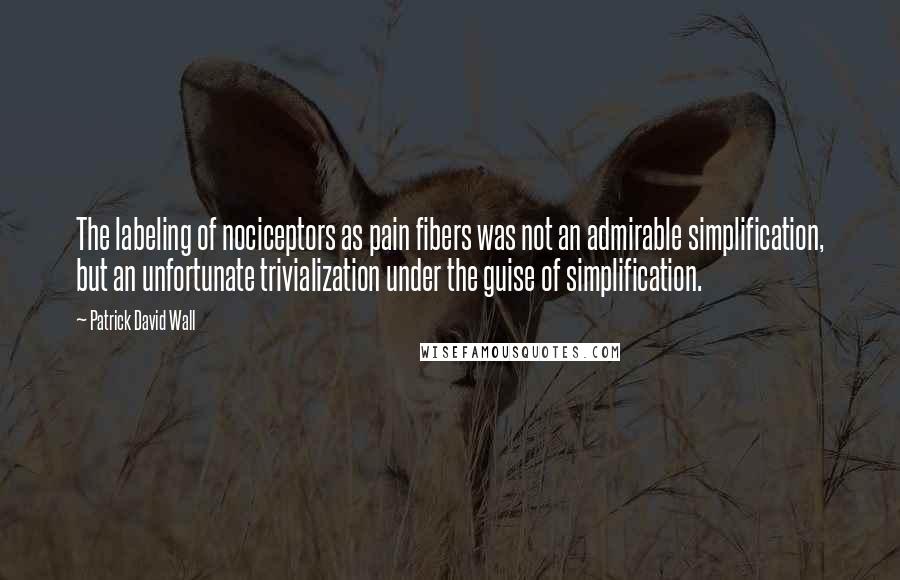 Patrick David Wall Quotes: The labeling of nociceptors as pain fibers was not an admirable simplification, but an unfortunate trivialization under the guise of simplification.