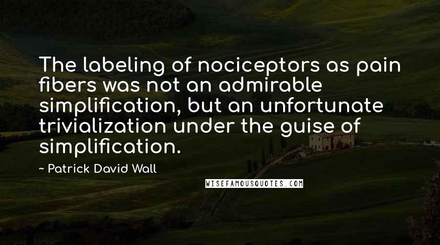 Patrick David Wall Quotes: The labeling of nociceptors as pain fibers was not an admirable simplification, but an unfortunate trivialization under the guise of simplification.