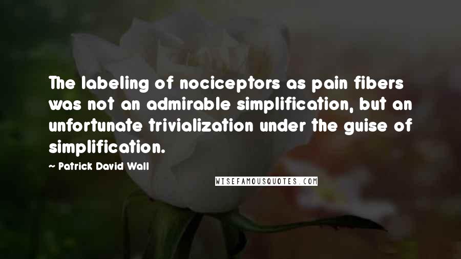 Patrick David Wall Quotes: The labeling of nociceptors as pain fibers was not an admirable simplification, but an unfortunate trivialization under the guise of simplification.
