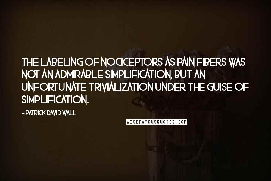 Patrick David Wall Quotes: The labeling of nociceptors as pain fibers was not an admirable simplification, but an unfortunate trivialization under the guise of simplification.