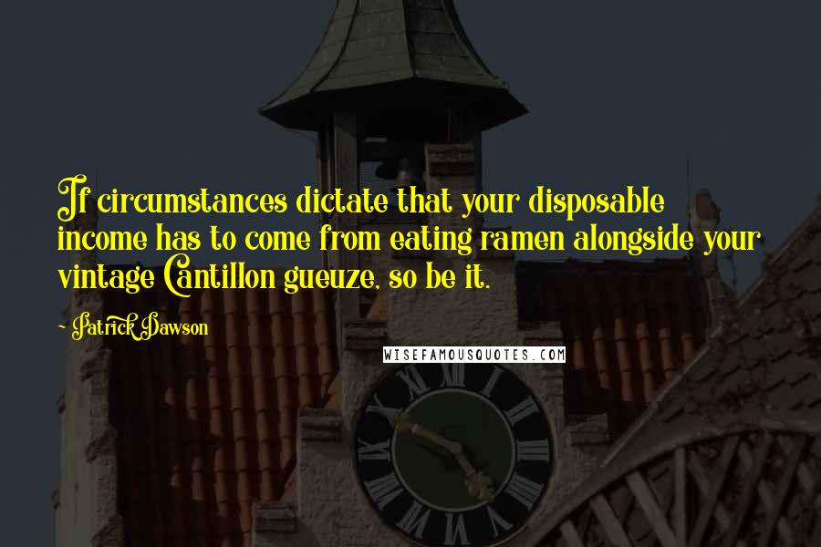 Patrick Dawson Quotes: If circumstances dictate that your disposable income has to come from eating ramen alongside your vintage Cantillon gueuze, so be it.