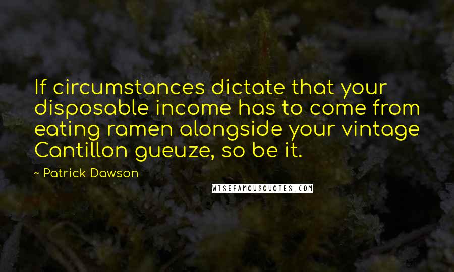 Patrick Dawson Quotes: If circumstances dictate that your disposable income has to come from eating ramen alongside your vintage Cantillon gueuze, so be it.