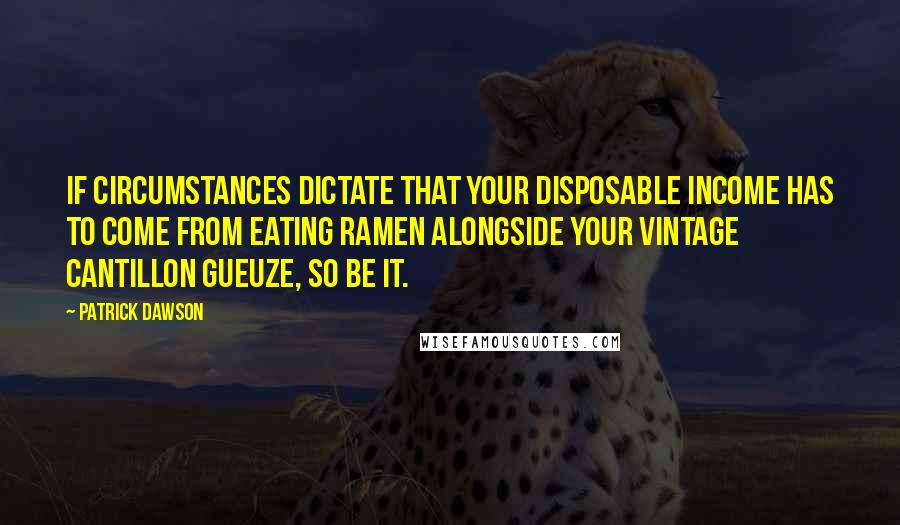 Patrick Dawson Quotes: If circumstances dictate that your disposable income has to come from eating ramen alongside your vintage Cantillon gueuze, so be it.