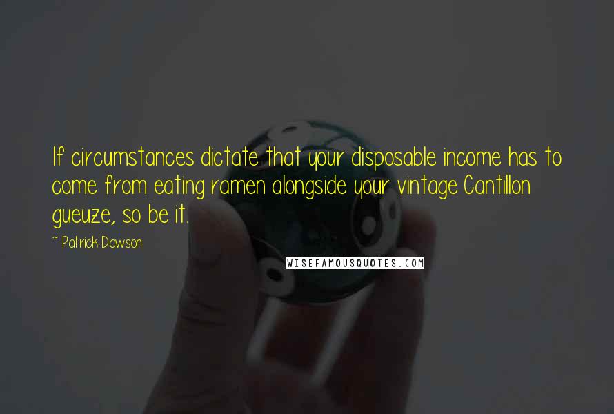 Patrick Dawson Quotes: If circumstances dictate that your disposable income has to come from eating ramen alongside your vintage Cantillon gueuze, so be it.