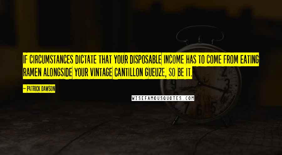 Patrick Dawson Quotes: If circumstances dictate that your disposable income has to come from eating ramen alongside your vintage Cantillon gueuze, so be it.