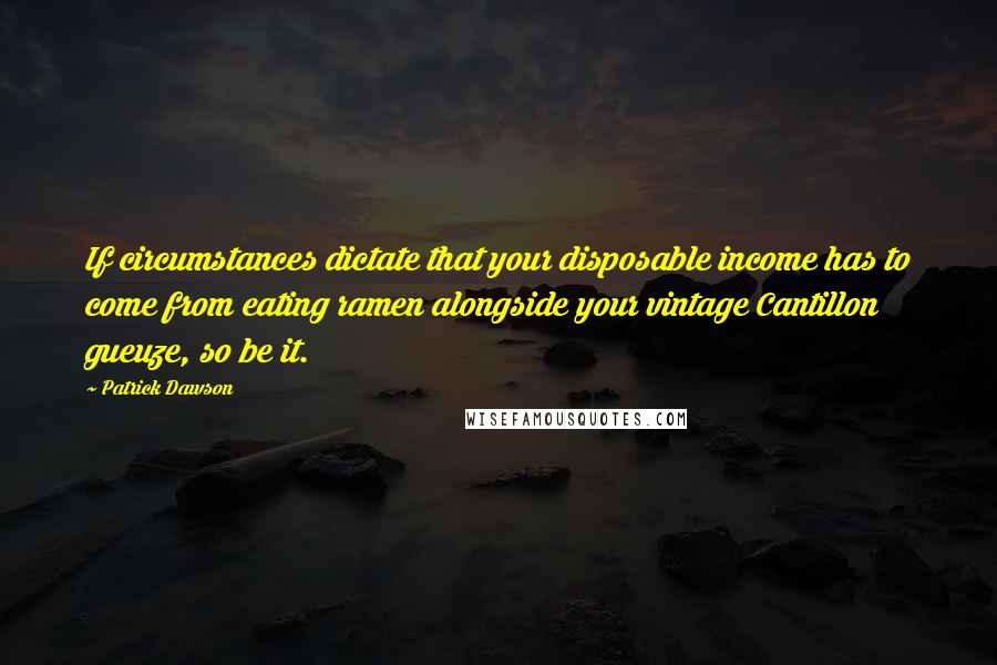 Patrick Dawson Quotes: If circumstances dictate that your disposable income has to come from eating ramen alongside your vintage Cantillon gueuze, so be it.