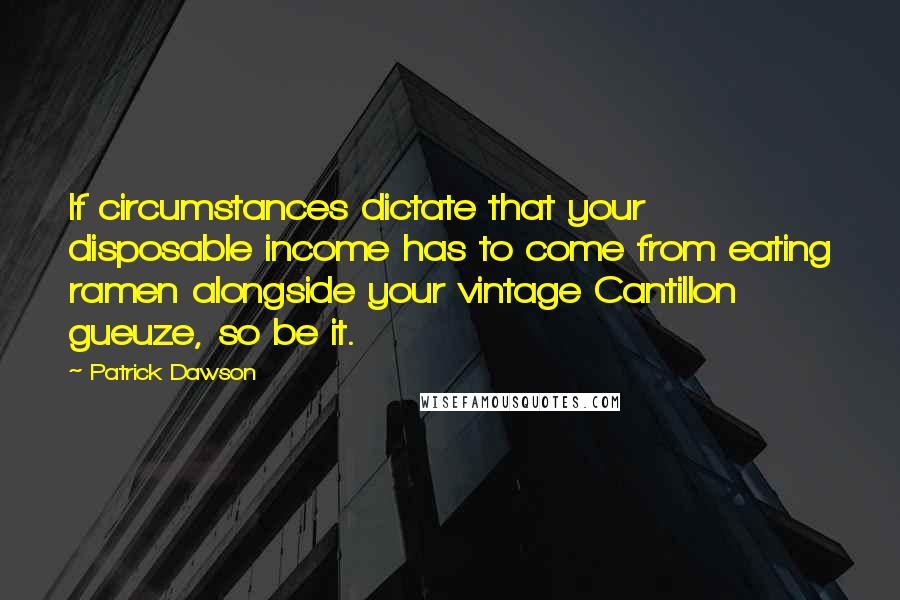 Patrick Dawson Quotes: If circumstances dictate that your disposable income has to come from eating ramen alongside your vintage Cantillon gueuze, so be it.