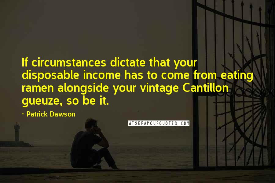 Patrick Dawson Quotes: If circumstances dictate that your disposable income has to come from eating ramen alongside your vintage Cantillon gueuze, so be it.