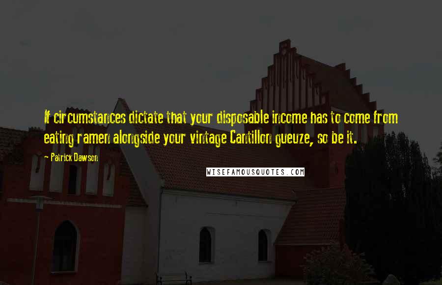 Patrick Dawson Quotes: If circumstances dictate that your disposable income has to come from eating ramen alongside your vintage Cantillon gueuze, so be it.