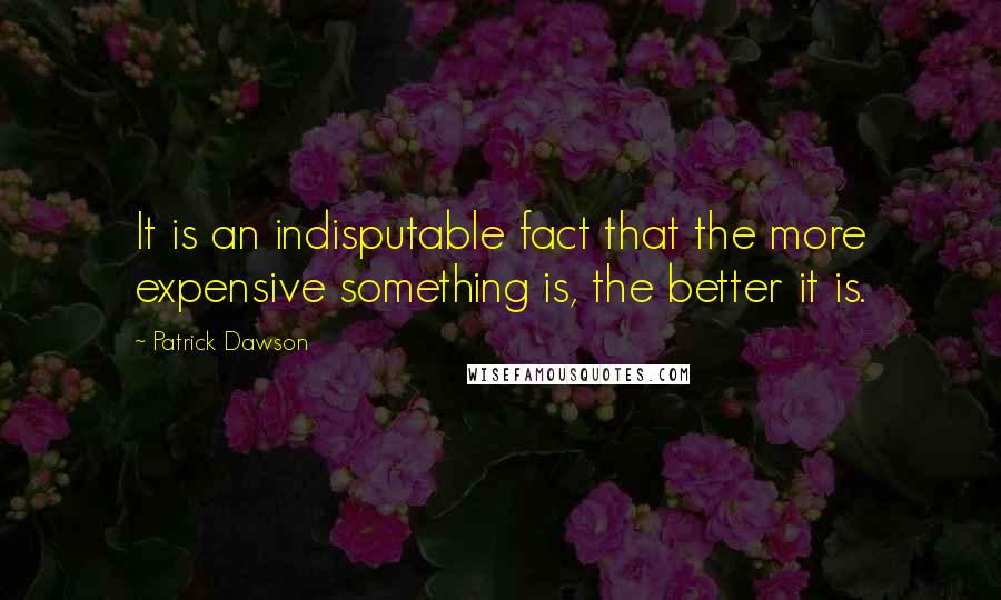 Patrick Dawson Quotes: It is an indisputable fact that the more expensive something is, the better it is.