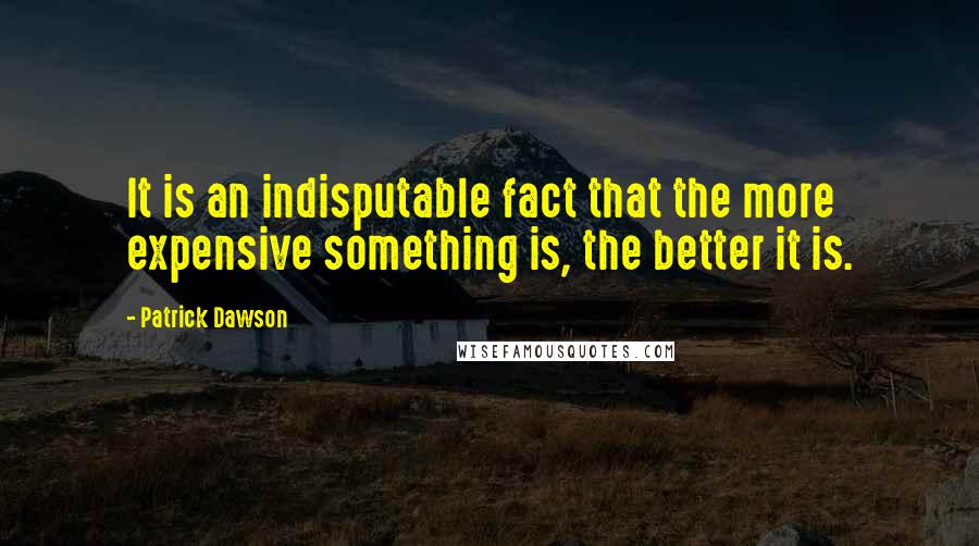 Patrick Dawson Quotes: It is an indisputable fact that the more expensive something is, the better it is.