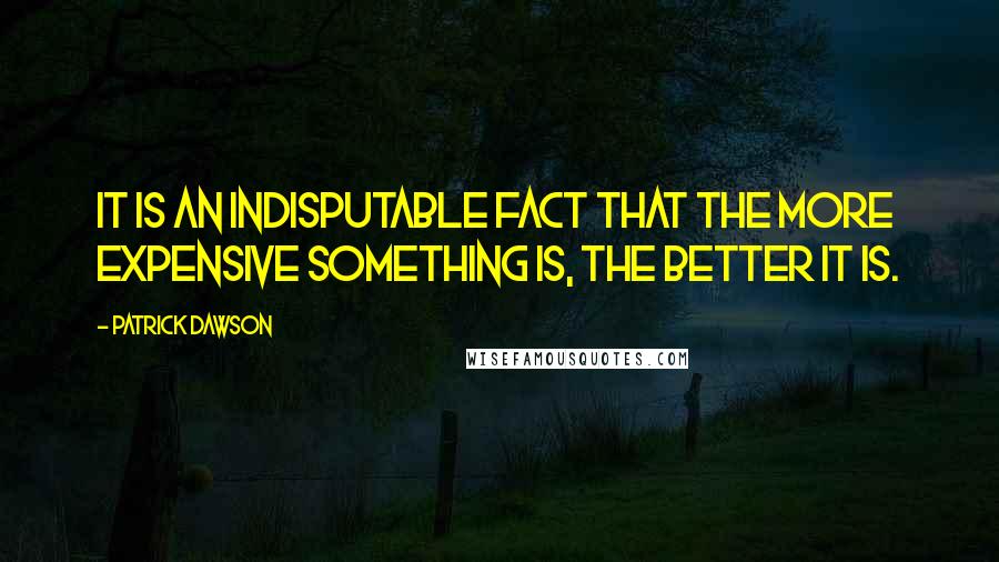 Patrick Dawson Quotes: It is an indisputable fact that the more expensive something is, the better it is.