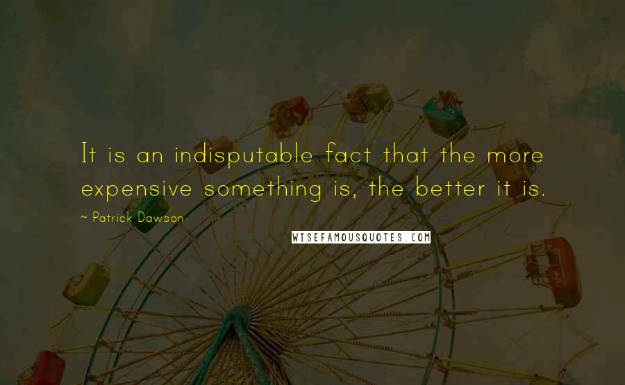 Patrick Dawson Quotes: It is an indisputable fact that the more expensive something is, the better it is.