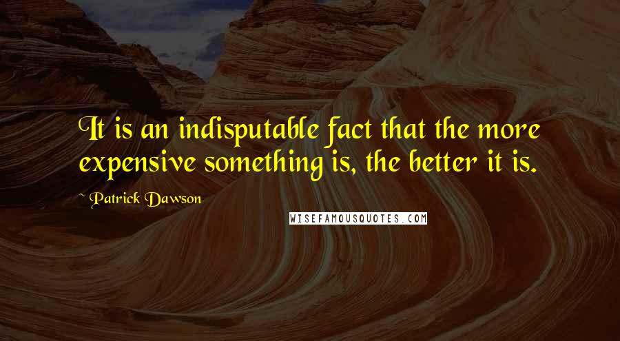 Patrick Dawson Quotes: It is an indisputable fact that the more expensive something is, the better it is.