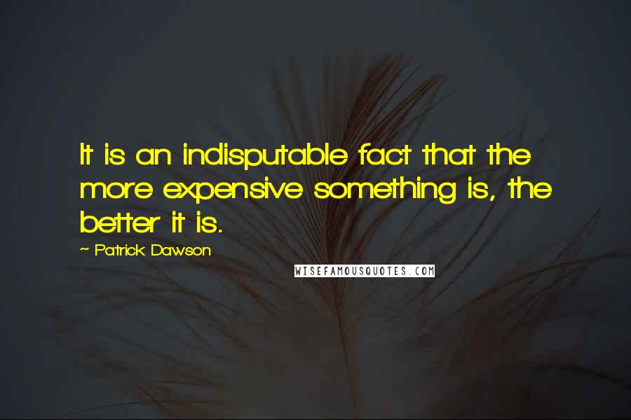 Patrick Dawson Quotes: It is an indisputable fact that the more expensive something is, the better it is.