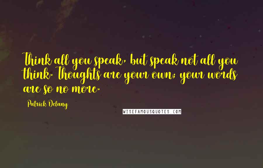 Patrick Delany Quotes: Think all you speak, but speak not all you think. Thoughts are your own; your words are so no more.