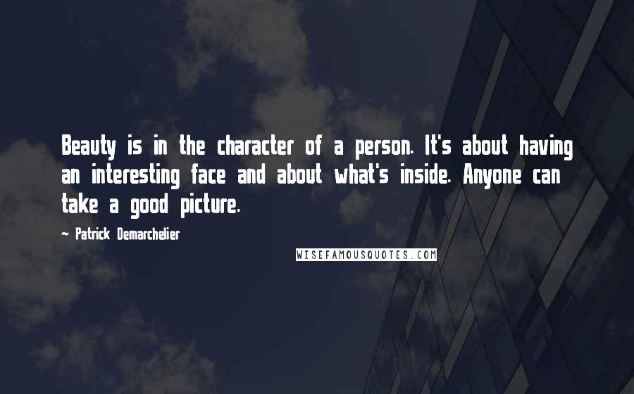 Patrick Demarchelier Quotes: Beauty is in the character of a person. It's about having an interesting face and about what's inside. Anyone can take a good picture.