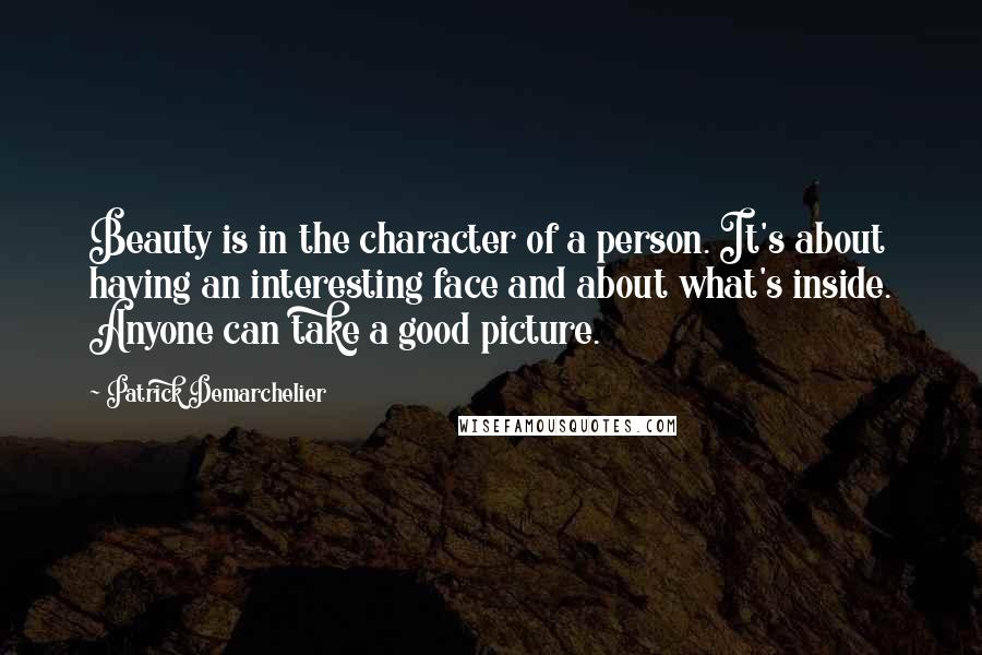 Patrick Demarchelier Quotes: Beauty is in the character of a person. It's about having an interesting face and about what's inside. Anyone can take a good picture.