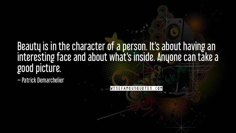 Patrick Demarchelier Quotes: Beauty is in the character of a person. It's about having an interesting face and about what's inside. Anyone can take a good picture.