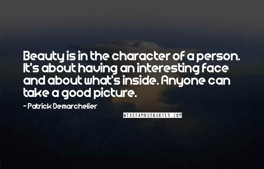 Patrick Demarchelier Quotes: Beauty is in the character of a person. It's about having an interesting face and about what's inside. Anyone can take a good picture.