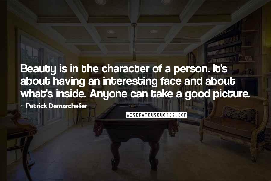 Patrick Demarchelier Quotes: Beauty is in the character of a person. It's about having an interesting face and about what's inside. Anyone can take a good picture.