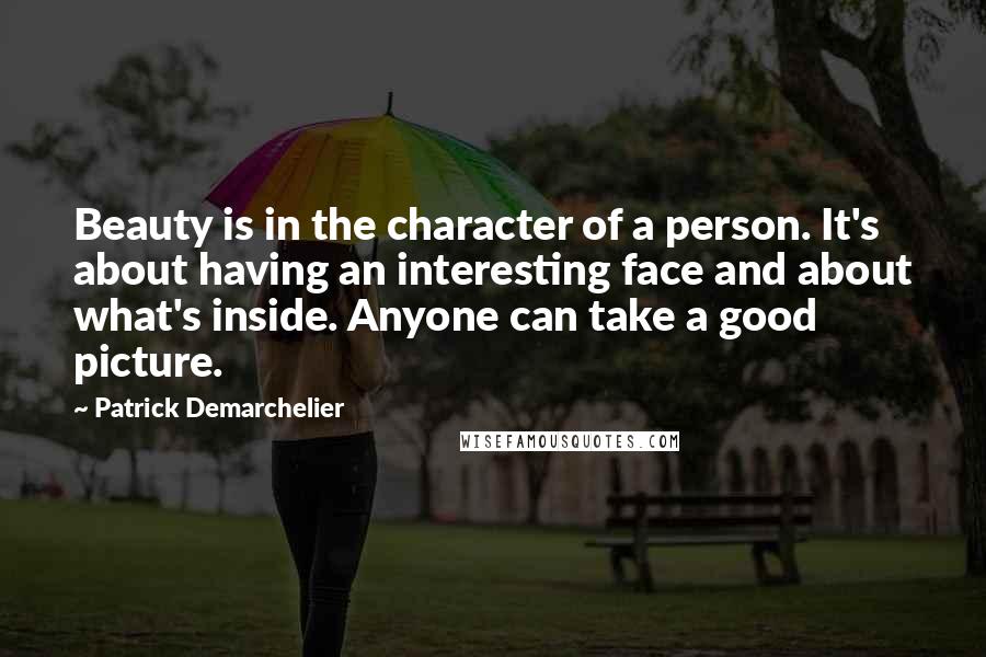 Patrick Demarchelier Quotes: Beauty is in the character of a person. It's about having an interesting face and about what's inside. Anyone can take a good picture.
