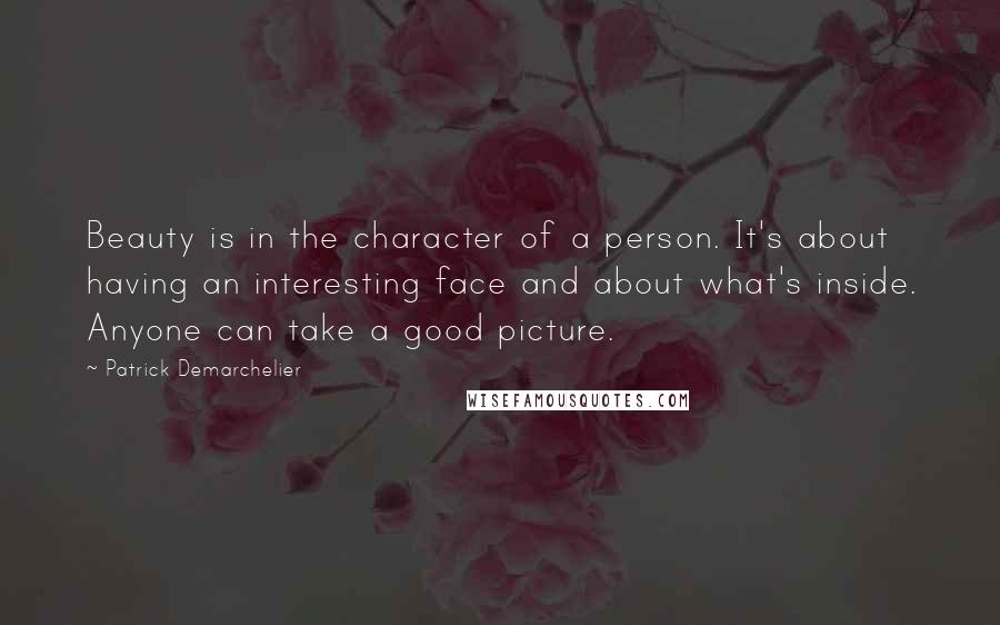 Patrick Demarchelier Quotes: Beauty is in the character of a person. It's about having an interesting face and about what's inside. Anyone can take a good picture.