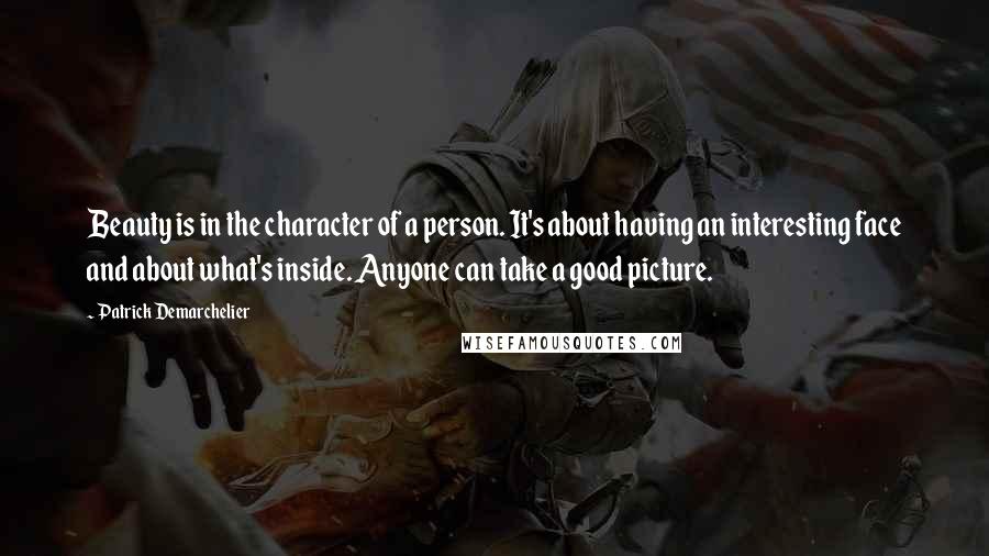 Patrick Demarchelier Quotes: Beauty is in the character of a person. It's about having an interesting face and about what's inside. Anyone can take a good picture.