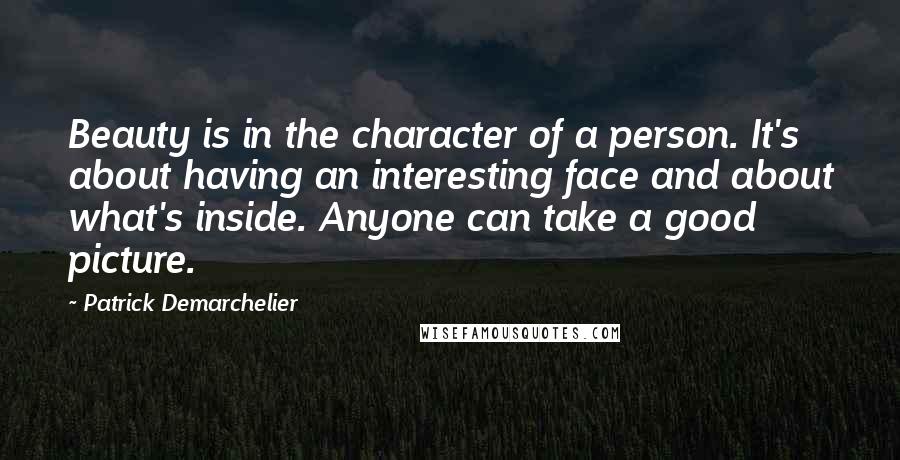 Patrick Demarchelier Quotes: Beauty is in the character of a person. It's about having an interesting face and about what's inside. Anyone can take a good picture.
