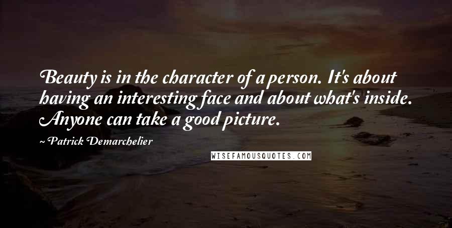 Patrick Demarchelier Quotes: Beauty is in the character of a person. It's about having an interesting face and about what's inside. Anyone can take a good picture.
