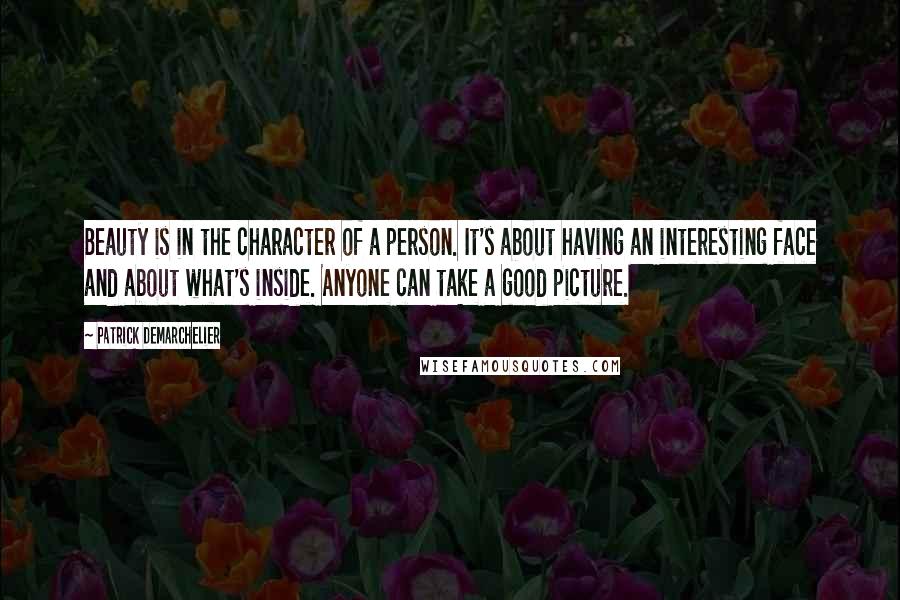 Patrick Demarchelier Quotes: Beauty is in the character of a person. It's about having an interesting face and about what's inside. Anyone can take a good picture.