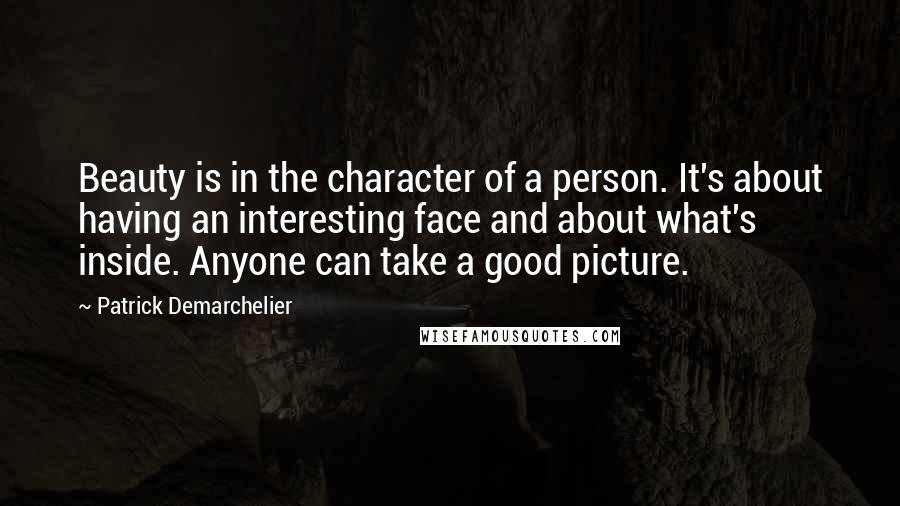 Patrick Demarchelier Quotes: Beauty is in the character of a person. It's about having an interesting face and about what's inside. Anyone can take a good picture.