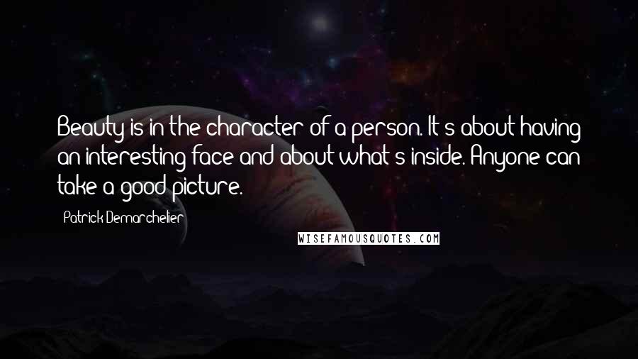 Patrick Demarchelier Quotes: Beauty is in the character of a person. It's about having an interesting face and about what's inside. Anyone can take a good picture.