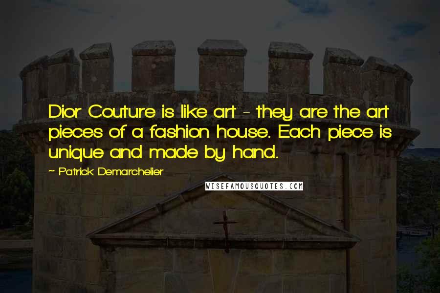 Patrick Demarchelier Quotes: Dior Couture is like art - they are the art pieces of a fashion house. Each piece is unique and made by hand.