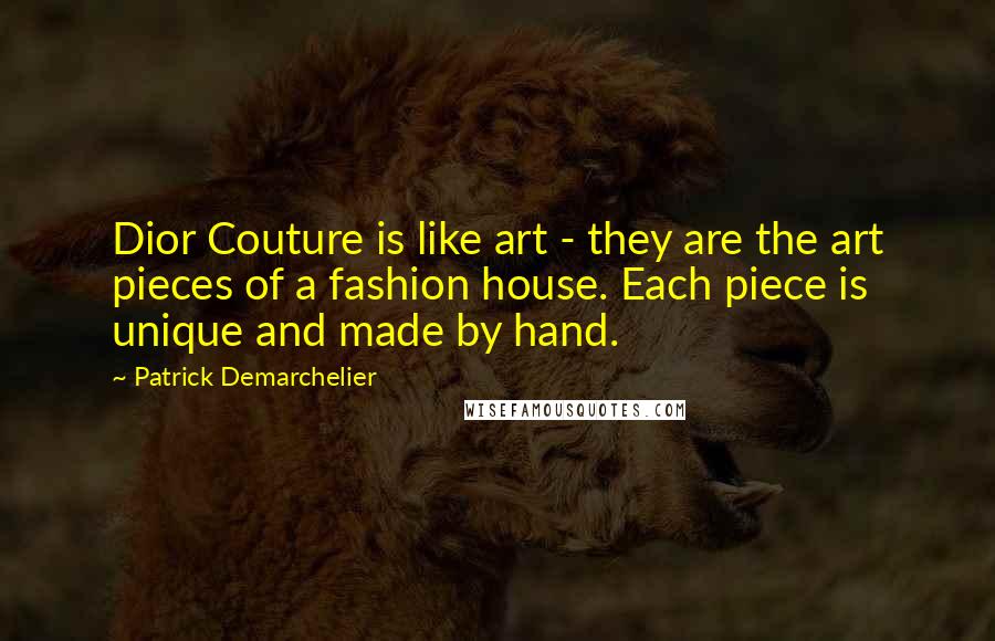 Patrick Demarchelier Quotes: Dior Couture is like art - they are the art pieces of a fashion house. Each piece is unique and made by hand.