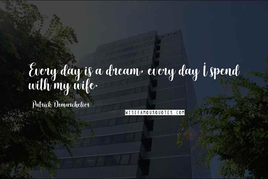 Patrick Demarchelier Quotes: Every day is a dream, every day I spend with my wife.