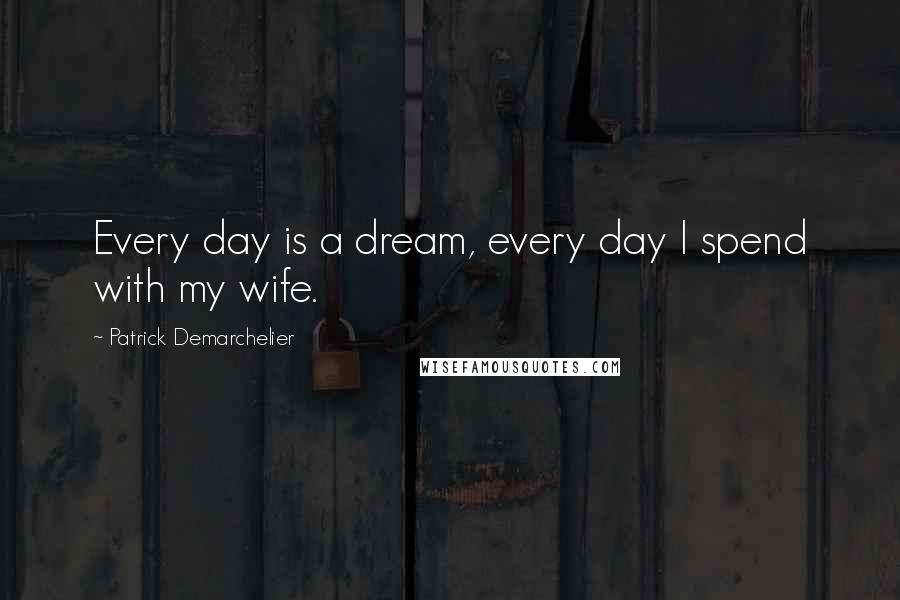 Patrick Demarchelier Quotes: Every day is a dream, every day I spend with my wife.