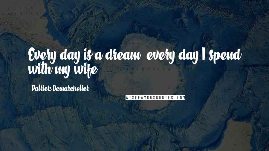 Patrick Demarchelier Quotes: Every day is a dream, every day I spend with my wife.