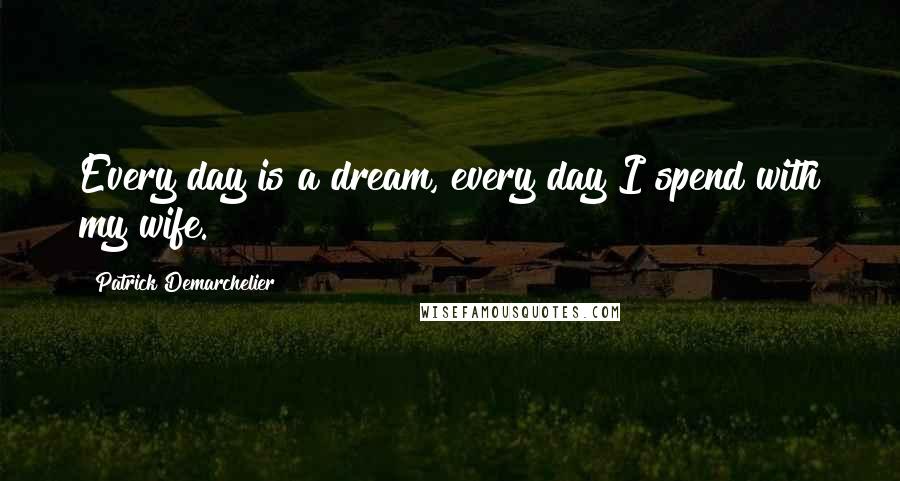 Patrick Demarchelier Quotes: Every day is a dream, every day I spend with my wife.